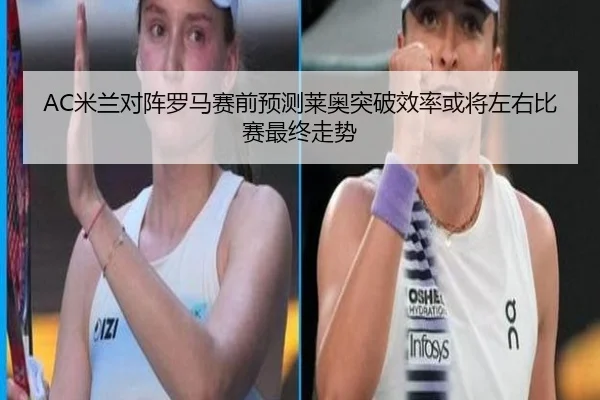 AC米兰对阵罗马赛前预测莱奥突破效率或将左右比赛最终走势