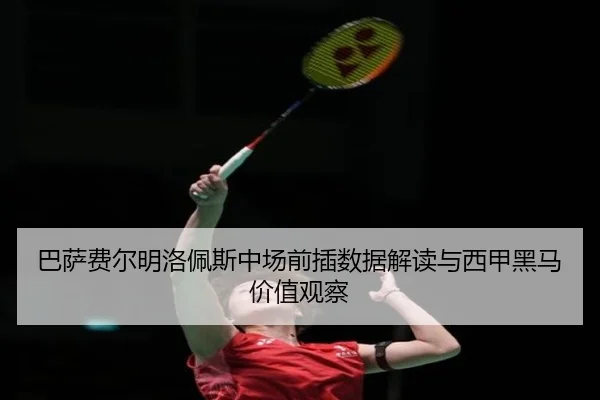 巴萨费尔明洛佩斯中场前插数据解读与西甲黑马价值观察