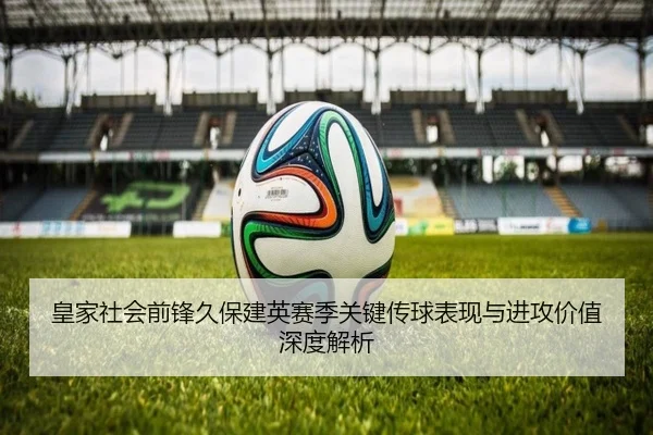 皇家社会前锋久保建英赛季关键传球表现与进攻价值深度解析