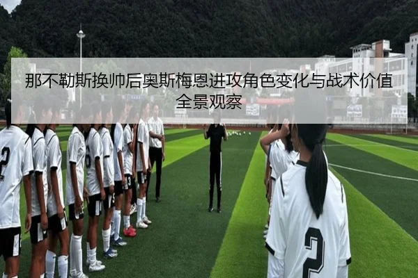 那不勒斯换帅后奥斯梅恩进攻角色变化与战术价值全景观察