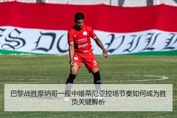 巴黎战胜摩纳哥一役中维蒂尼亚控场节奏如何成为胜负关键解析