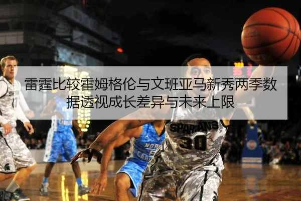 雷霆比较霍姆格伦与文班亚马新秀两季数据透视成长差异与未来上限