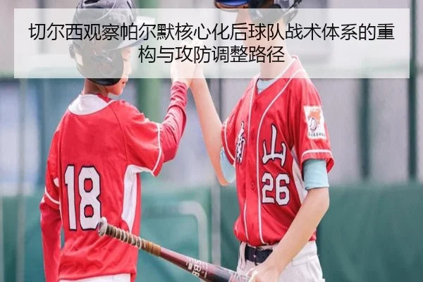 切尔西观察帕尔默核心化后球队战术体系的重构与攻防调整路径