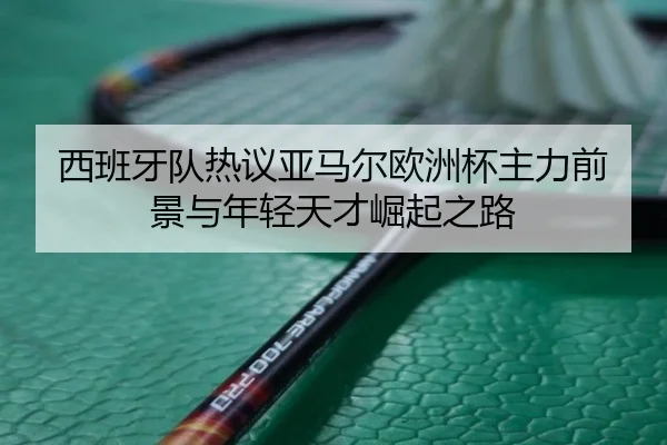 西班牙队热议亚马尔欧洲杯主力前景与年轻天才崛起之路