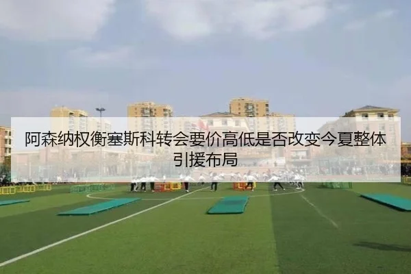 阿森纳权衡塞斯科转会要价高低是否改变今夏整体引援布局