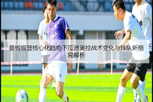 曼城福登核心化趋势下瓜迪奥拉战术变化与球队新格局解析