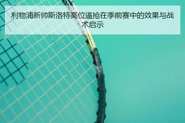 利物浦新帅斯洛特高位逼抢在季前赛中的效果与战术启示