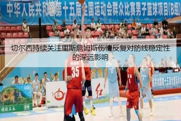 切尔西持续关注里斯詹姆斯伤情反复对防线稳定性的深远影响