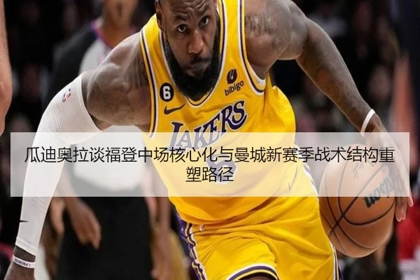 瓜迪奥拉谈福登中场核心化与曼城新赛季战术结构重塑路径