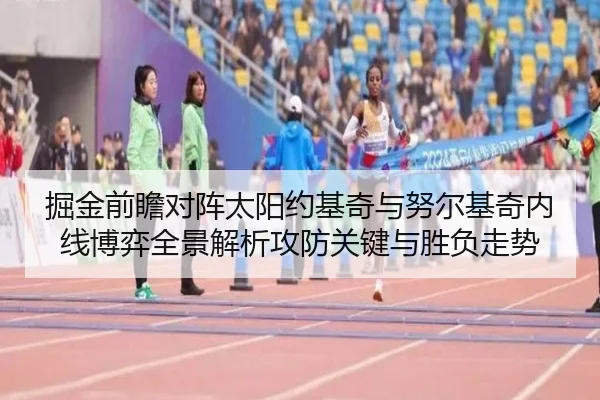 掘金前瞻对阵太阳约基奇与努尔基奇内线博弈全景解析攻防关键与胜负走势