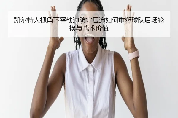 凯尔特人视角下霍勒迪防守压迫如何重塑球队后场轮换与战术价值