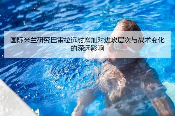 国际米兰研究巴雷拉远射增加对进攻层次与战术变化的深远影响