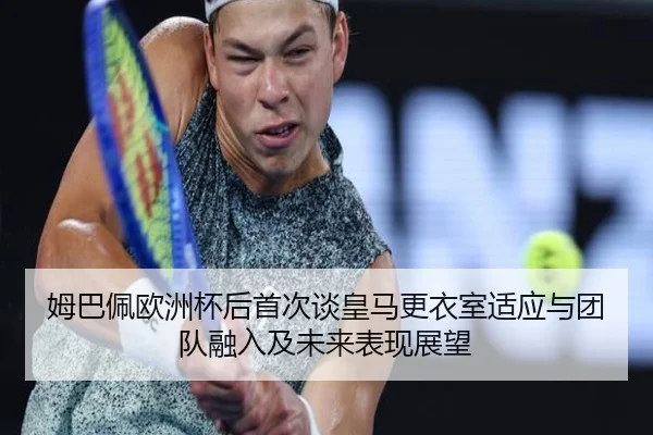 姆巴佩欧洲杯后首次谈皇马更衣室适应与团队融入及未来表现展望