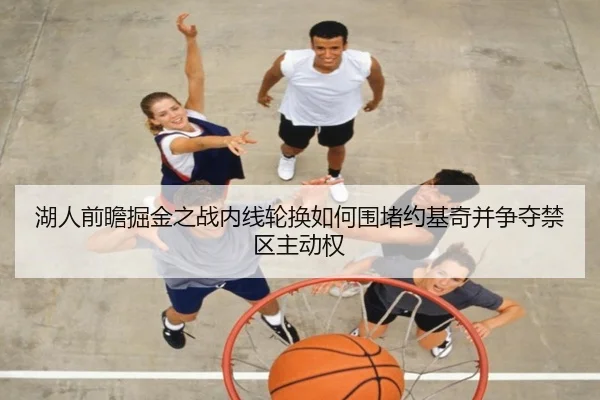 湖人前瞻掘金之战内线轮换如何围堵约基奇并争夺禁区主动权