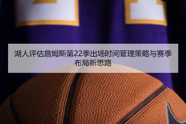 湖人评估詹姆斯第22季出场时间管理策略与赛季布局新思路