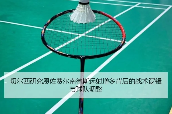 切尔西研究恩佐费尔南德斯远射增多背后的战术逻辑与球队调整