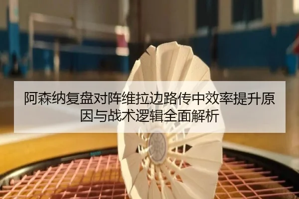 阿森纳复盘对阵维拉边路传中效率提升原因与战术逻辑全面解析