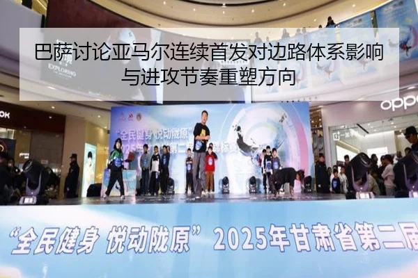 巴萨讨论亚马尔连续首发对边路体系影响与进攻节奏重塑方向