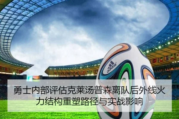 勇士内部评估克莱汤普森离队后外线火力结构重塑路径与实战影响