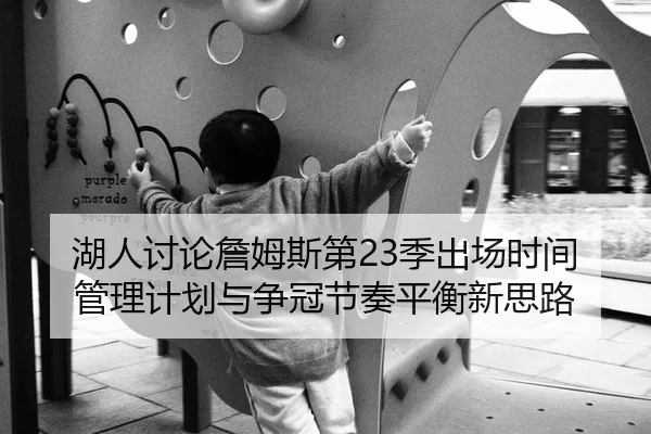 湖人讨论詹姆斯第23季出场时间管理计划与争冠节奏平衡新思路