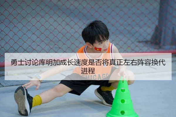 勇士讨论库明加成长速度是否将真正左右阵容换代进程