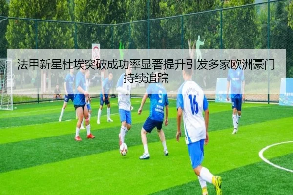 法甲新星杜埃突破成功率显著提升引发多家欧洲豪门持续追踪
