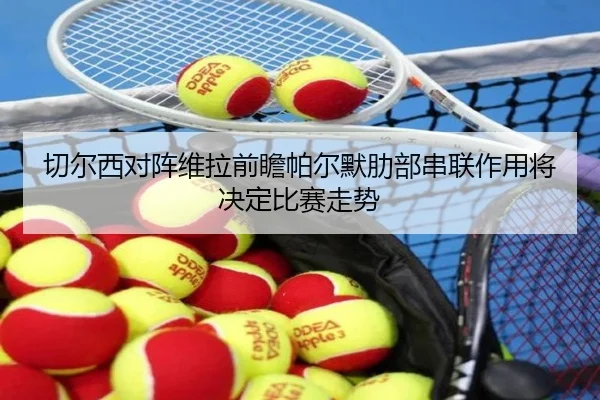 切尔西对阵维拉前瞻帕尔默肋部串联作用将决定比赛走势
