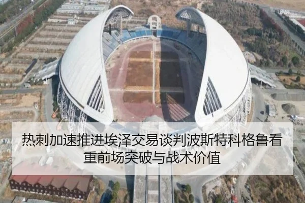 热刺加速推进埃泽交易谈判波斯特科格鲁看重前场突破与战术价值