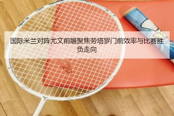 国际米兰对阵尤文前瞻聚焦劳塔罗门前效率与比赛胜负走向